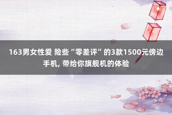 163男女性爱 险些“零差评”的3款1500元傍边手机， 带给你旗舰机的体验