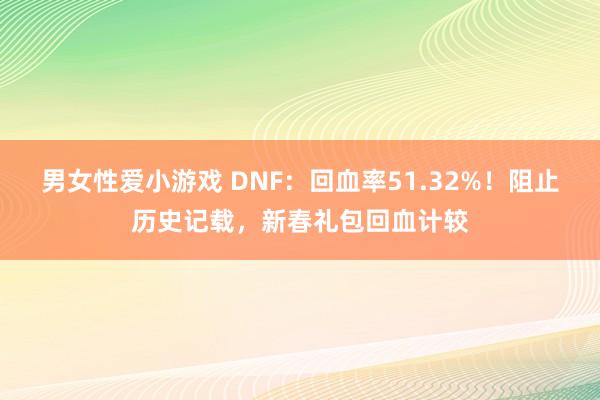 男女性爱小游戏 DNF：回血率51.32%！阻止历史记载，新春礼包回血计较