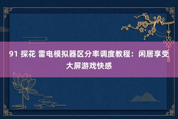 91 探花 雷电模拟器区分率调度教程：闲居享受大屏游戏快感