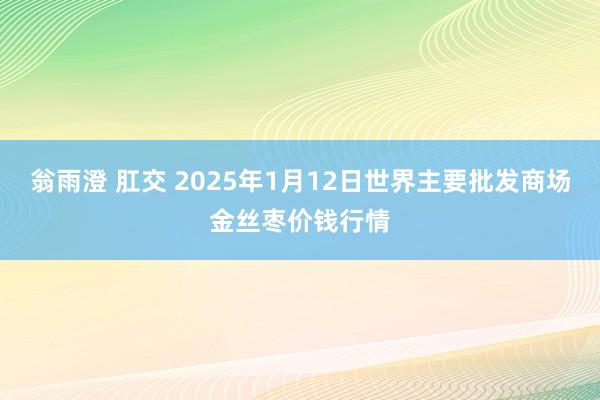 翁雨澄 肛交 2025年1月12日世界主要批发商场金丝枣价钱行情