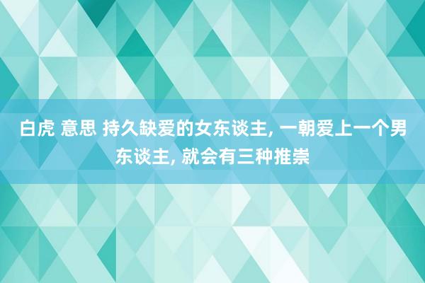 白虎 意思 持久缺爱的女东谈主， 一朝爱上一个男东谈主， 就会有三种推崇