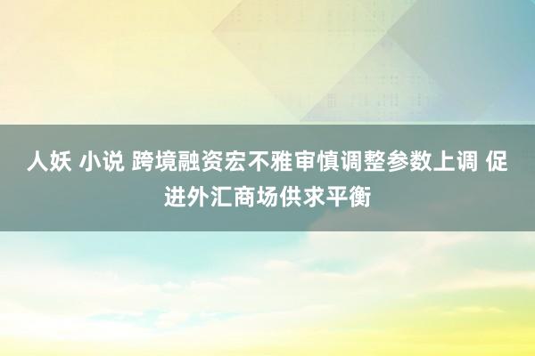 人妖 小说 跨境融资宏不雅审慎调整参数上调 促进外汇商场供求平衡