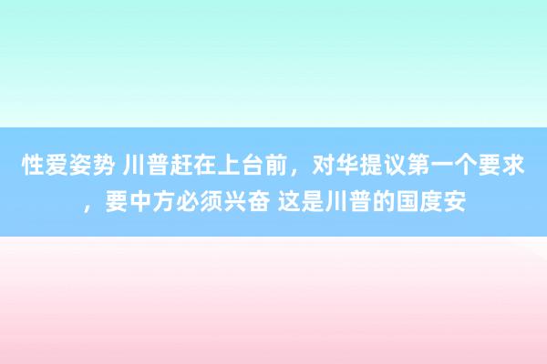 性爱姿势 川普赶在上台前，对华提议第一个要求，要中方必须兴奋 这是川普的国度安