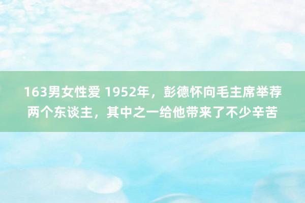 163男女性爱 1952年，彭德怀向毛主席举荐两个东谈主，其中之一给他带来了不少辛苦