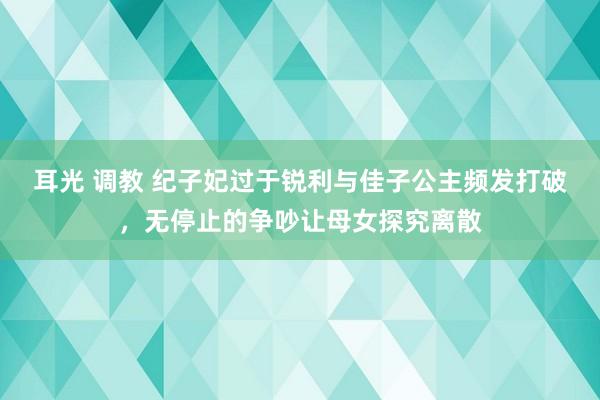 耳光 调教 纪子妃过于锐利与佳子公主频发打破，无停止的争吵让母女探究离散