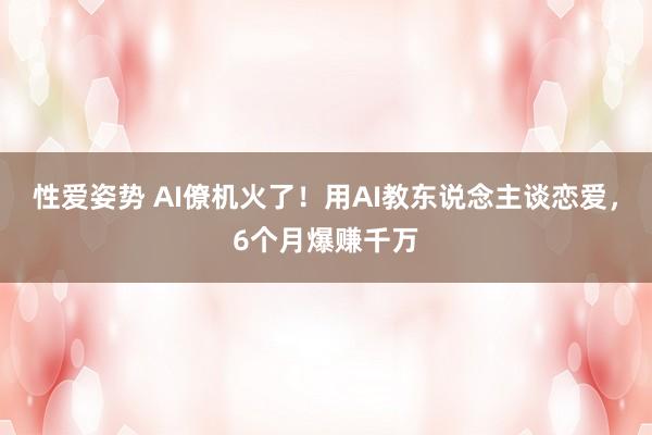 性爱姿势 AI僚机火了！用AI教东说念主谈恋爱，6个月爆赚千万