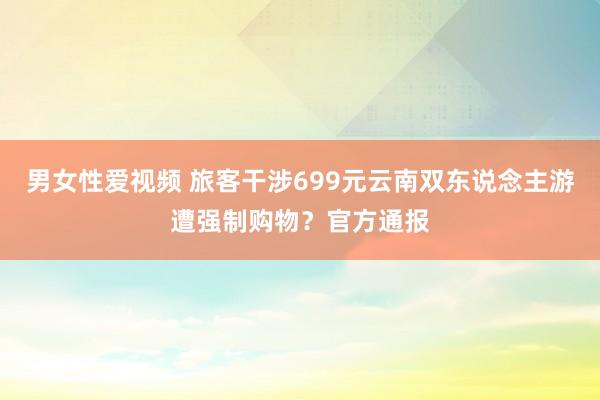 男女性爱视频 旅客干涉699元云南双东说念主游遭强制购物？官方通报