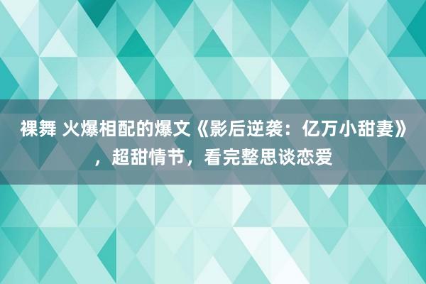 裸舞 火爆相配的爆文《影后逆袭：亿万小甜妻》，超甜情节，看完整思谈恋爱