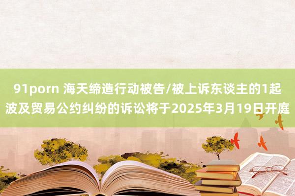 91porn 海天缔造行动被告/被上诉东谈主的1起波及贸易公约纠纷的诉讼将于2025年3月19日开庭