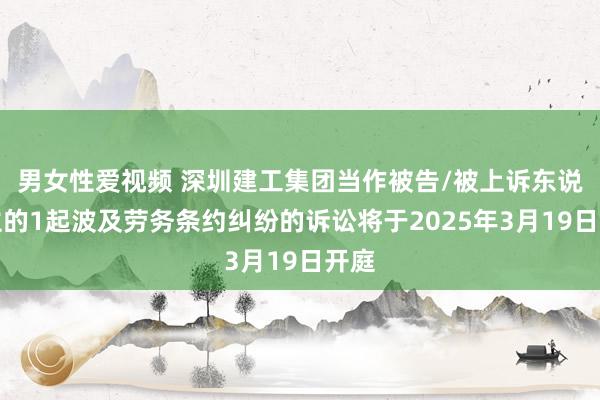 男女性爱视频 深圳建工集团当作被告/被上诉东说念主的1起波及劳务条约纠纷的诉讼将于2025年3月19日开庭