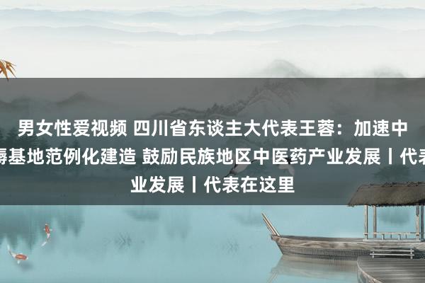 男女性爱视频 四川省东谈主大代表王蓉：加速中药材坐褥基地范例化建造 鼓励民族地区中医药产业发展丨代表在这里