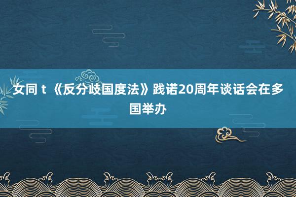 女同 t 《反分歧国度法》践诺20周年谈话会在多国举办