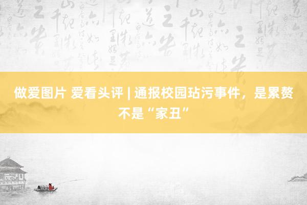 做爱图片 爱看头评 | 通报校园玷污事件，是累赘不是“家丑”